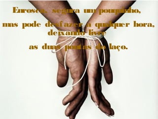 Enrosca, segura um pouquinho,
mas pode desfazer a qualquer hora,
deixando livre
as duas pontas do laço.
 