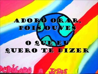 Adoro orar, pois ouves O que EU quero te dizer 