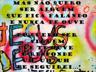Mas não quero ser alguém Que fica falando E nunca te ouve Eu quero ser alguém Que te ouve  e responde Uh, uh, uh  te seguirei... 