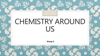 CHEMISTRY AROUND
US
Group 4
 