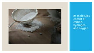 Its molecules
consist of
carbon,
hydrogen
and oxygen.
 