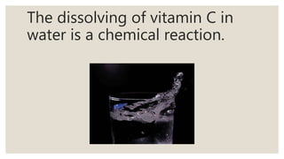 The dissolving of vitamin C in
water is a chemical reaction.
 