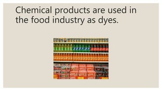 Chemical products are used in
the food industry as dyes.
 