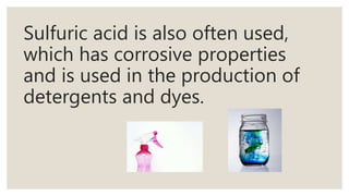 Sulfuric acid is also often used,
which has corrosive properties
and is used in the production of
detergents and dyes.
 