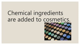 Chemical ingredients
are added to cosmetics.
 