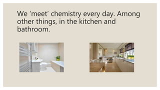 We ’meet’ chemistry every day. Among
other things, in the kitchen and
bathroom.
 
