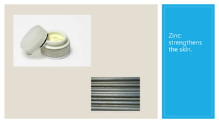 Zinc:
strengthens
the skin.
 
