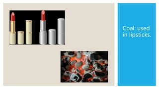 Coal: used
in lipsticks.
 