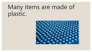 Many items are made of
plastic.
 