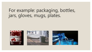 For example: packaging, bottles,
jars, gloves, mugs, plates.
 