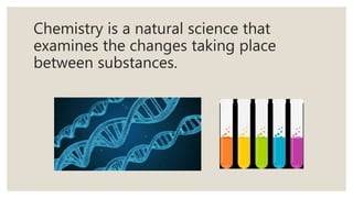 Chemistry is a natural science that
examines the changes taking place
between substances.
 