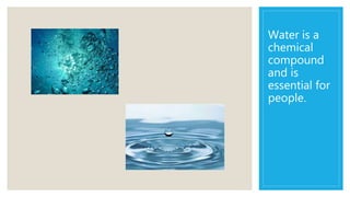 Water is a
chemical
compound
and is
essential for
people.
 