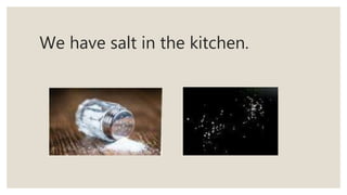 We have salt in the kitchen.
 