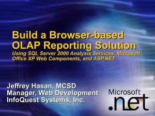 Build a Browser-based OLAP Reporting Solution Using SQL Server 2000 Analysis Services, Microsoft Office XP Web Components, and ASP.NET Jeffrey Hasan, MCSD Manager, Web Development InfoQuest Systems, Inc. 