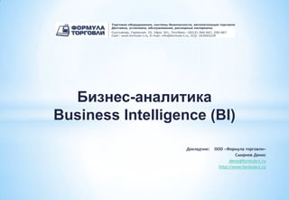 Бизнес-аналитика
Business Intelligence (BI)

                  Докладчик:   ООО «Формула торговли»
                                         Смирнов Денис
                                      denis@formula-t.ru
                                 http://www.formula-t.ru
 