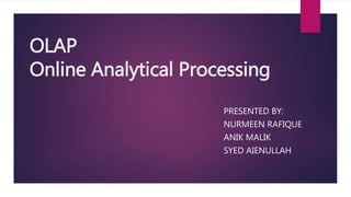OLAP
Online Analytical Processing
PRESENTED BY:
NURMEEN RAFIQUE
ANIK MALIK
SYED AIENULLAH
 
