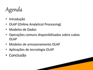 Agenda
• Introdução
• OLAP (Online Analytical Processing)
• Modelos de Dados
• Operações comuns disponibilizadas sobre cubos
OLAP
• Modelos de armazenamento OLAP
• Aplicações de tecnologia OLAP
• Conclusão
 