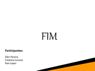 FIM
Participantes:
Éder Pereira
Frediane Correia
Ravi Lopes
 