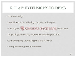 ROLAP: EXTENSIONS TO DBMS
• Schema design
• Specialized scan, indexing and join techniques
• Handling of aggregate views (querying and materialization)
• Supporting query language extensions beyond SQL
• Complex query processing and optimization
• Data partitioning and parallelism
14
 