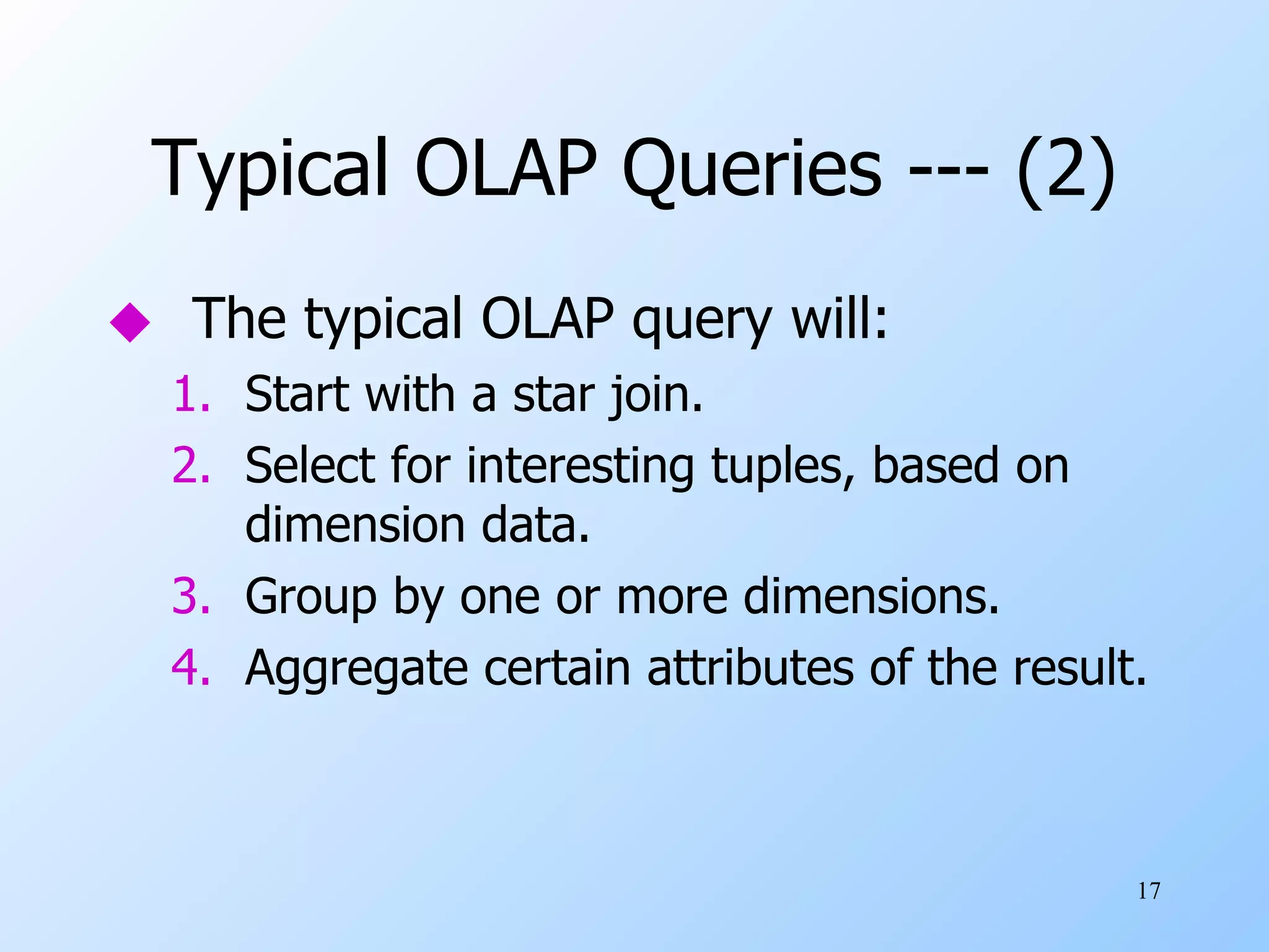 Typical OLAP Queries --- (2) The typical OLAP query will: Start with a star join. Select for interesting tuples, based on dimension data. Group by one or more dimensions. Aggregate certain attributes of the result. 
