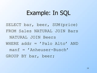 Example: In SQL SELECT bar, beer, SUM(price) FROM Sales NATURAL JOIN Bars NATURAL JOIN Beers WHERE addr = ’Palo Alto’ AND manf = ’Anheuser-Busch’ GROUP BY bar, beer; 