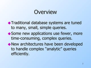 Overview Traditional database systems are tuned to many, small, simple queries. Some new applications use fewer, more time-consuming, complex queries. New architectures have been developed to handle complex “analytic” queries efficiently. 