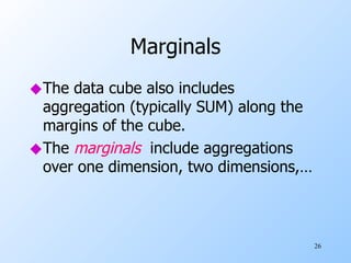 Marginals The data cube also includes aggregation (typically SUM) along the margins of the cube. The  marginals   include aggregations over one dimension, two dimensions,… 