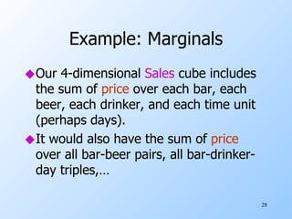 Example: Marginals Our 4-dimensional  Sales  cube includes the sum of  price  over each bar, each beer, each drinker, and each time unit (perhaps days). It would also have the sum of  price   over all bar-beer pairs, all bar-drinker-day triples,… 
