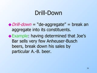 Drill-Down Drill-down  = “de-aggregate” = break an aggregate into its constituents. Example : having determined that Joe’s Bar sells very few Anheuser-Busch beers, break down his sales by particular A.-B. beer. 
