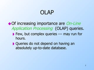 OLAP Of increasing importance are  On-Line Application Processing   (OLAP) queries. Few, but complex queries --- may run for hours. Queries do not depend on having an absolutely up-to-date database. 