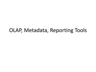 OLAP, Metadata, Reporting Tools
 