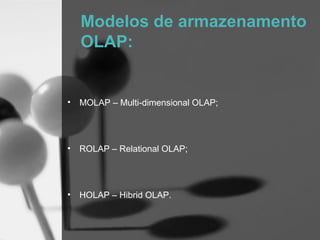 Modelos de armazenamento
    OLAP:


•   MOLAP – Multi-dimensional OLAP;




•   ROLAP – Relational OLAP;




•   HOLAP – Hibrid OLAP.
 