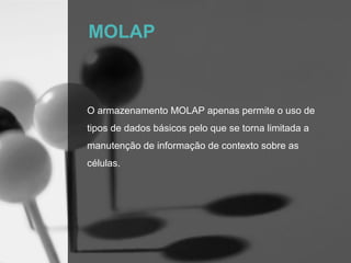 MOLAP



O armazenamento MOLAP apenas permite o uso de
tipos de dados básicos pelo que se torna limitada a
manutenção de informação de contexto sobre as
células.
 