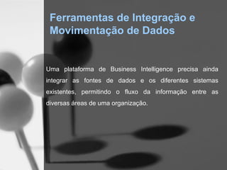 Ferramentas de Integração e
 Movimentação de Dados


Uma plataforma de Business Intelligence precisa ainda
integrar as fontes de dados e os diferentes sistemas
existentes, permitindo o fluxo da informação entre as
diversas áreas de uma organização.
 