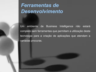 Ferramentas de
Desenvolvimento

Um ambiente de Business Intelligence não estará
completo sem ferramentas que permitam a utilização desta
tecnologia para a criação de aplicações que atendam a
variadas procuras.
 