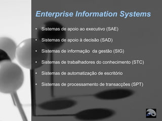 Enterprise Information Systems
•   Sistemas de apoio ao executivo (SAE)

•   Sistemas de apoio à decisão (SAD)

•   Sistemas de informação da gestão (SIG)

•   Sistemas de trabalhadores do conhecimento (STC)

•   Sistemas de automatização de escritório

•   Sistemas de processamento de transacções (SPT)
 
