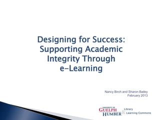 Designing for Success:
Supporting Academic
Integrity Through
e-Learning
Nancy Birch and Sharon Bailey
February 2013
 