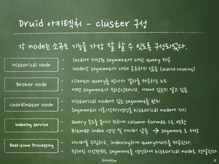 Druid의 핵심기능 (5) ­ Querying the Data
freepsw 16
SQL은 지원하지 않으며, 여러 테이블을 join 할 수 없다.
Json over HTTP를 이용한 query
다양한 query library 지원 (http://druid.io/libraries.html)
단일 table query를 지원
- Druid에 적재되기 전에 비정규화를 통해서 join이 필요없도록 전처리 필요
 