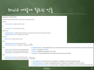 Druid 아키텍처 ­Fault Tolerance 방안
23
Historical Node
- 장애 발생시 다른 historical node가 deep storage에 저장된 데이
터를 로딩하여 서비스
Coordinator Node - Hot fail-over가 가능하도록 설정 가능
- 모든 노드가 다운되면, 데이터 변경사항만 기록이 안되고, 서비스는 정상
Broker Node - 병렬로 실행하거나 hot fail-over로 구성 가능
Deep storage - 새로운 데이터가 적재되지 못함. (서비스는 정상 동작)
Real-time Processing
- 동일한 스트림을 병렬로 처리가능
- Check point를 deep storage에 저장하여 복구 가능
- 만약 check point 저장시 문제가 생기면 유실 가능
Node가 다운되더라도 저장된 데이터에 대한 서비스는 정상동작
freepsw
 