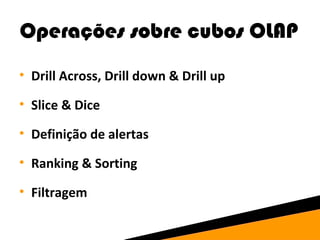 Operações sobre cubos OLAP 
• Drill Across, Drill down & Drill up 
• Slice & Dice 
• Definição de alertas 
• Ranking & Sorting 
• Filtragem 
 