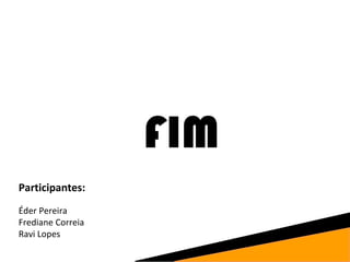 FIM 
Participantes: 
Éder Pereira 
Frediane Correia 
Ravi Lopes 
