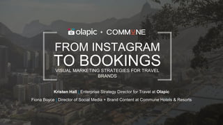 © 2015 Phocuswright Inc. All Rights Reserved.
Kristen Hall | Enterprise Strategy Director for Travel at Olapic
Fiona Boyce | Director of Social Media + Brand Content at Commune Hotels & Resorts
FROM INSTAGRAM
TO BOOKINGSVISUAL MARKETING STRATEGIES FOR TRAVEL
BRANDS
+
 