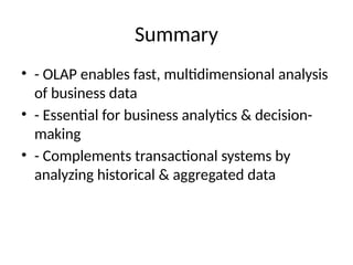 Summary
• - OLAP enables fast, multidimensional analysis
of business data
• - Essential for business analytics & decision-
making
• - Complements transactional systems by
analyzing historical & aggregated data
 