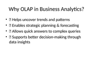 Why OLAP in Business Analytics?
• ✅ Helps uncover trends and patterns
• ✅ Enables strategic planning & forecasting
• ✅ Allows quick answers to complex queries
• ✅ Supports better decision-making through
data insights
 