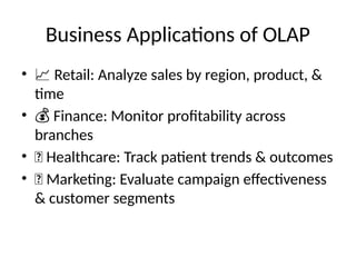 Business Applications of OLAP
• 📈 Retail: Analyze sales by region, product, &
time
• 💰 Finance: Monitor profitability across
branches
• 🏥 Healthcare: Track patient trends & outcomes
• 📣 Marketing: Evaluate campaign effectiveness
& customer segments
 