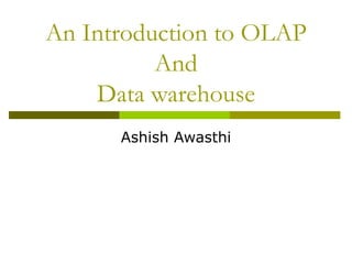 An Introduction to OLAP And Data warehouse Ashish Awasthi 