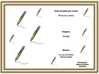 Texto recebido por e-mail:

    (Procuro o autor)




        Imagens:

         Google




         Música:

    Le Lac de Come
     Richard Abel

                         Formatação:
                        Eliana Crivellari
                            10/3/2012
 