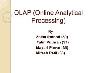 OLAP (Online Analytical
    Processing)
              By
       Zalpa Rathod (39)
       Yatin Puthran (37)
       Mayuri Pawar (35)
       Mitesh Patil (33)
 