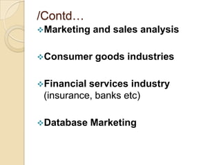 /Contd…
Marketing   and sales analysis

Consumer    goods industries

Financial services industry
 (insurance, banks etc)

Database    Marketing
 