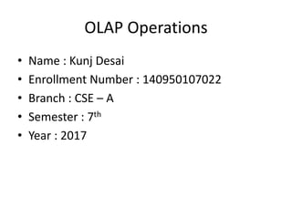 OLAP Operations
• Name : Kunj Desai
• Enrollment Number : 140950107022
• Branch : CSE – A
• Semester : 7th
• Year : 2017
 